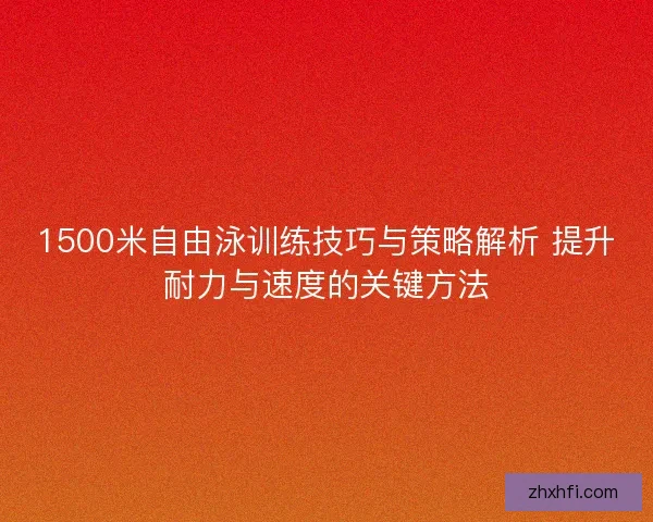 1500米自由泳训练技巧与策略解析 提升耐力与速度的关键方法