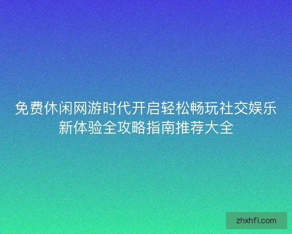 免费休闲网游时代开启轻松畅玩社交娱乐新体验全攻略指南推荐大全