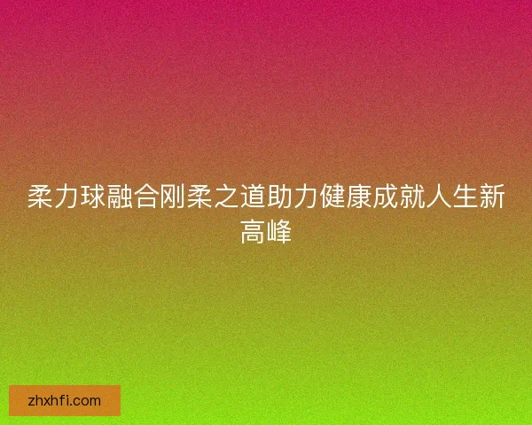 柔力球融合刚柔之道助力健康成就人生新高峰