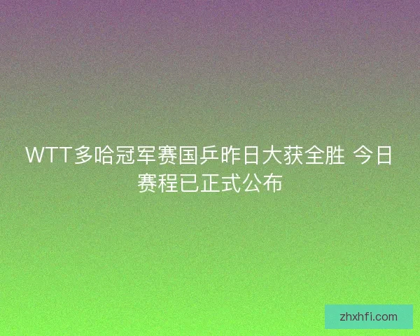 WTT多哈冠军赛国乒昨日大获全胜 今日赛程已正式公布