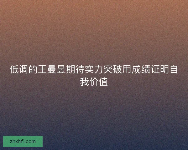 低调的王曼昱期待实力突破用成绩证明自我价值