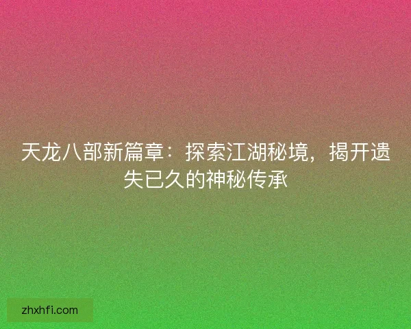 天龙八部新篇章：探索江湖秘境，揭开遗失已久的神秘传承