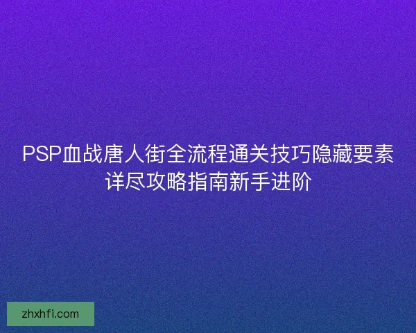 PSP血战唐人街全流程通关技巧隐藏要素详尽攻略指南新手进阶
