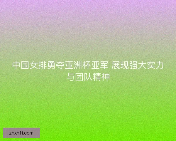 中国女排勇夺亚洲杯亚军 展现强大实力与团队精神