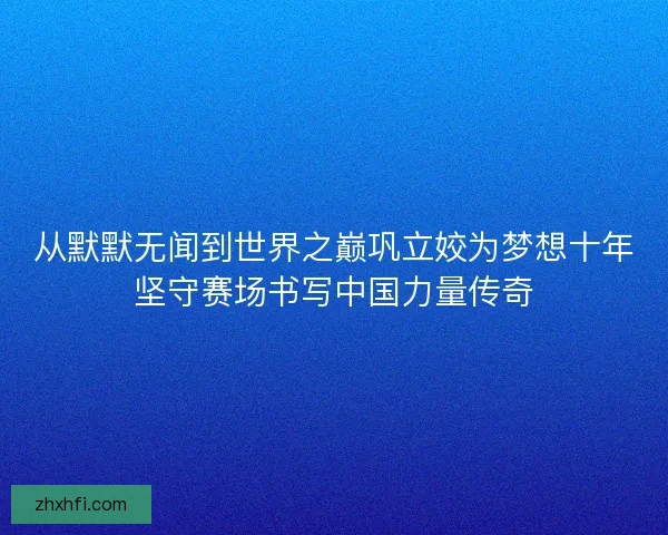 从默默无闻到世界之巅巩立姣为梦想十年坚守赛场书写中国力量传奇