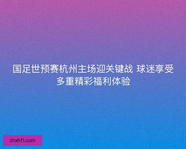 国足世预赛杭州主场迎关键战 球迷享受多重精彩福利体验