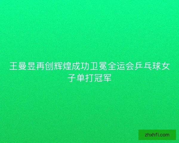王曼昱再创辉煌成功卫冕全运会乒乓球女子单打冠军