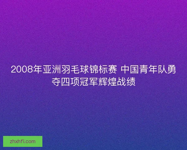 2008年亚洲羽毛球锦标赛 中国青年队勇夺四项冠军辉煌战绩 2008年亚洲羽毛球锦标赛 中国青年队勇夺四项冠军辉煌战绩