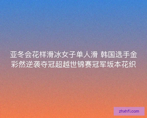 亚冬会花样滑冰女子单人滑 韩国选手金彩然逆袭夺冠超越世锦赛冠军坂本花织