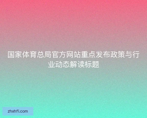 国家体育总局官方网站重点发布政策与行业动态解读标题