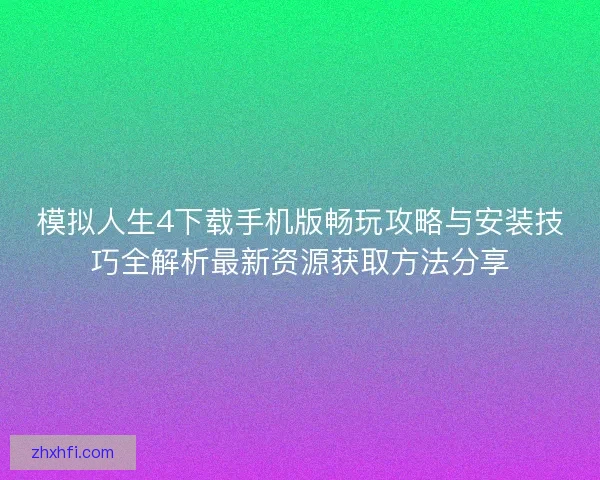 模拟人生4下载手机版畅玩攻略与安装技巧全解析最新资源获取方法分享