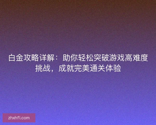 白金攻略详解：助你轻松突破游戏高难度挑战，成就完美通关体验