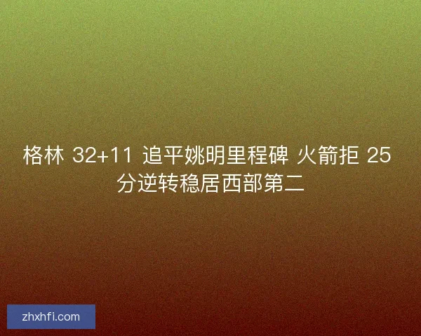 格林 32+11 追平姚明里程碑 火箭拒 25 分逆转稳居西部第二