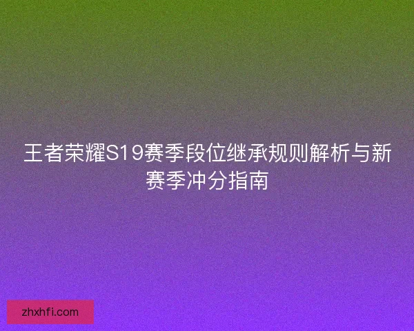 王者荣耀S19赛季段位继承规则解析与新赛季冲分指南 王者荣耀S19赛季段位继承规则解析与新赛季冲分指南