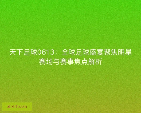 天下足球0613:全球足球盛宴聚焦明星赛场与赛事焦点解析 天下足球0613:全球足球盛宴聚焦明星赛场与赛事焦点解析