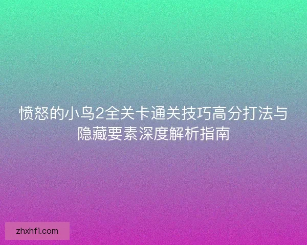 愤怒的小鸟2全关卡通关技巧高分打法与隐藏要素深度解析指南