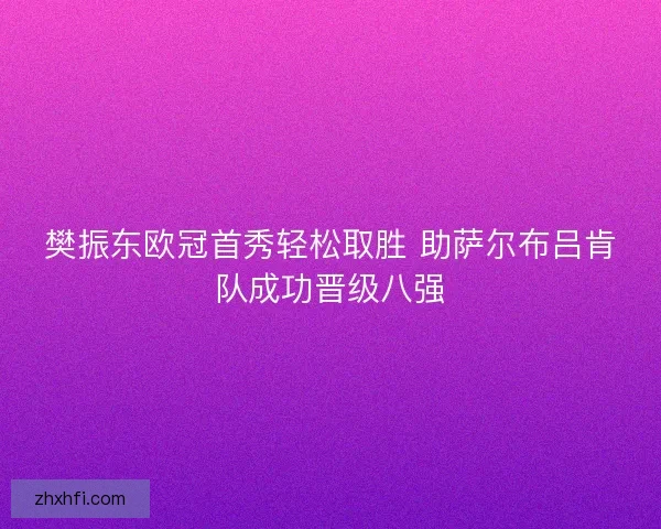 樊振东欧冠首秀轻松取胜 助萨尔布吕肯队成功晋级八强