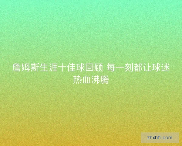 詹姆斯生涯十佳球回顾 每一刻都让球迷热血沸腾 詹姆斯生涯十佳球回顾 每一刻都让球迷热血沸腾