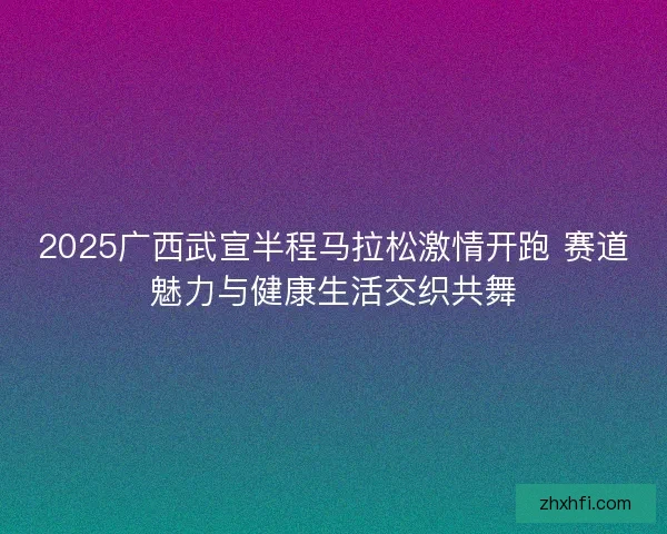 2025广西武宣半程马拉松激情开跑 赛道魅力与健康生活交织共舞