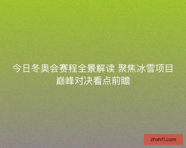 今日冬奥会赛程全景解读 聚焦冰雪项目巅峰对决看点前瞻