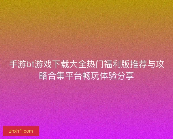 手游bt游戏下载大全热门福利版推荐与攻略合集平台畅玩体验分享 手游bt游戏下载大全热门福利版推荐与攻略合集平台畅玩体验分享