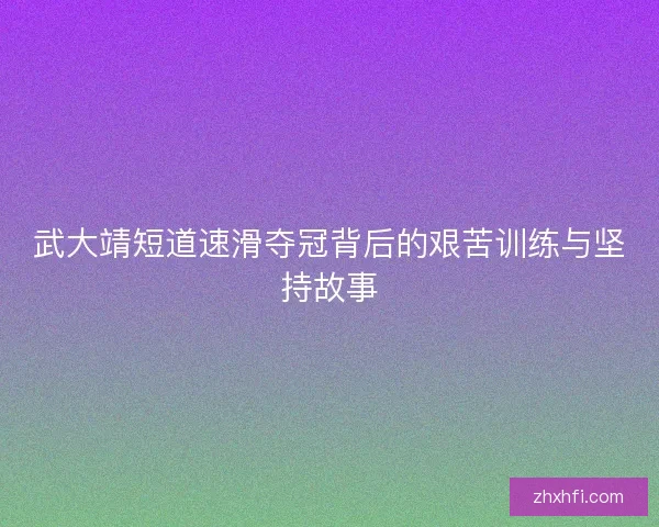 武大靖短道速滑夺冠背后的艰苦训练与坚持故事