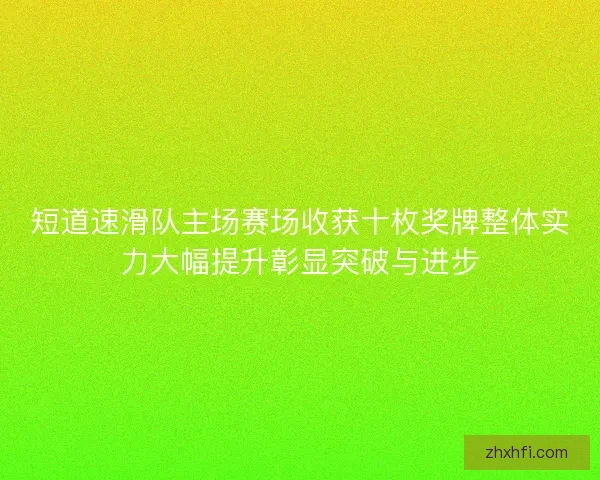 短道速滑队主场赛场收获十枚奖牌整体实力大幅提升彰显突破与进步