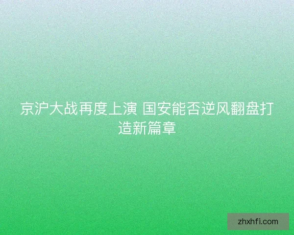京沪大战再度上演 国安能否逆风翻盘打造新篇章