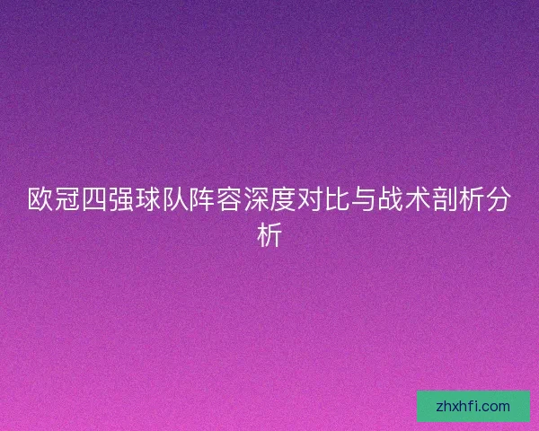 欧冠四强球队阵容深度对比与战术剖析分析
