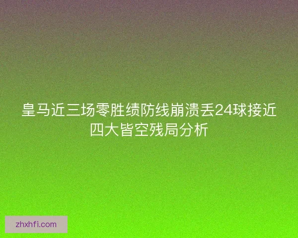 皇马近三场零胜绩防线崩溃丢24球接近四大皆空残局分析