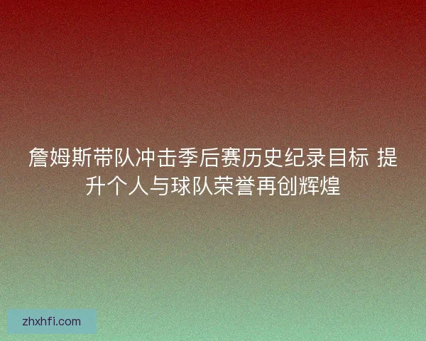 詹姆斯带队冲击季后赛历史纪录目标 提升个人与球队荣誉再创辉煌