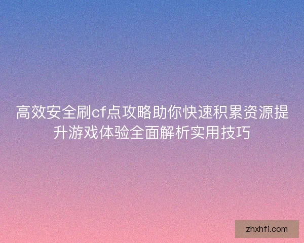 高效安全刷cf点攻略助你快速积累资源提升游戏体验全面解析实用技巧