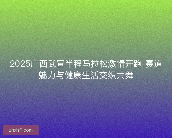 2025广西武宣半程马拉松激情开跑 赛道魅力与健康生活交织共舞