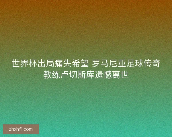 世界杯出局痛失希望 罗马尼亚足球传奇教练卢切斯库遗憾离世