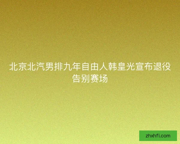 北京北汽男排九年自由人韩皇光宣布退役告别赛场