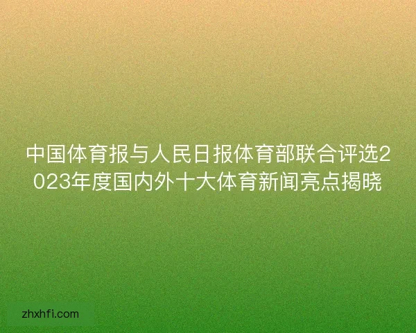 中国体育报与人民日报体育部联合评选2023年度国内外十大体育新闻亮点揭晓 中国体育报与人民日报体育部联合评选2023年度国内外十大体育新闻亮点揭晓
