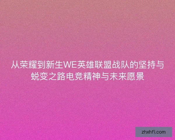 从荣耀到新生WE英雄联盟战队的坚持与蜕变之路电竞精神与未来愿景