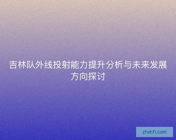 吉林队外线投射能力提升分析与未来发展方向探讨 吉林队外线投射能力提升分析与未来发展方向探讨