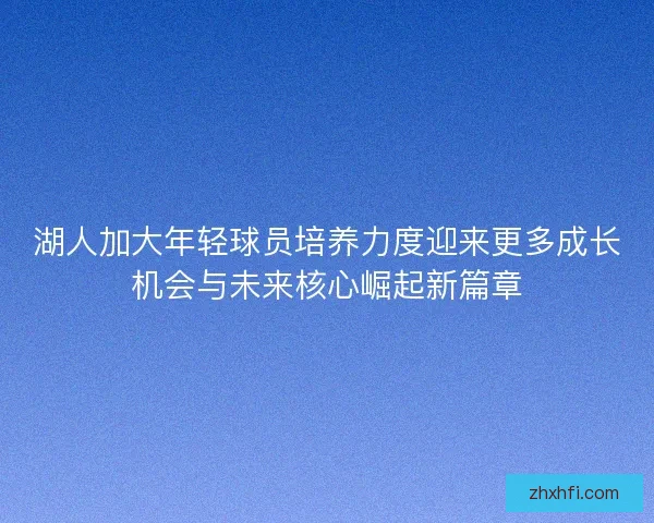 湖人加大年轻球员培养力度迎来更多成长机会与未来核心崛起新篇章 湖人加大年轻球员培养力度迎来更多成长机会与未来核心崛起新篇章