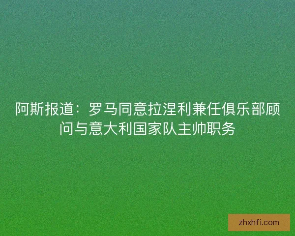 阿斯报道:罗马同意拉涅利兼任俱乐部顾问与意大利国家队主帅职务 阿斯报道:罗马同意拉涅利兼任俱乐部顾问与意大利国家队主帅职务