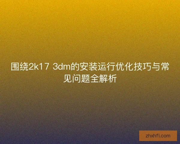 围绕2k17 3dm的安装运行优化技巧与常见问题全解析 围绕2k17 3dm的安装运行优化技巧与常见问题全解析