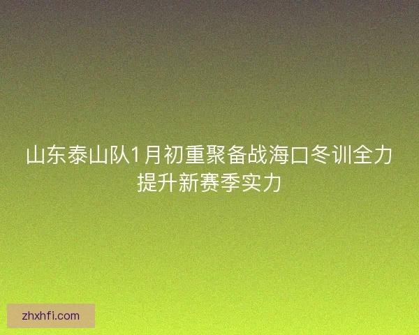 山东泰山队1月初重聚备战海口冬训全力提升新赛季实力 山东泰山队1月初重聚备战海口冬训全力提升新赛季实力